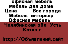 офисная мебель, мебель для дома › Цена ­ 499 - Все города Мебель, интерьер » Офисная мебель   . Челябинская обл.,Усть-Катав г.